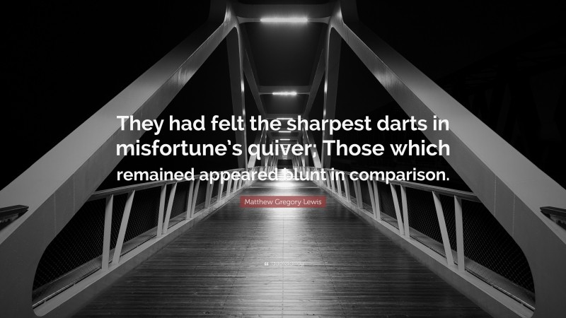 Matthew Gregory Lewis Quote: “They had felt the sharpest darts in misfortune’s quiver; Those which remained appeared blunt in comparison.”