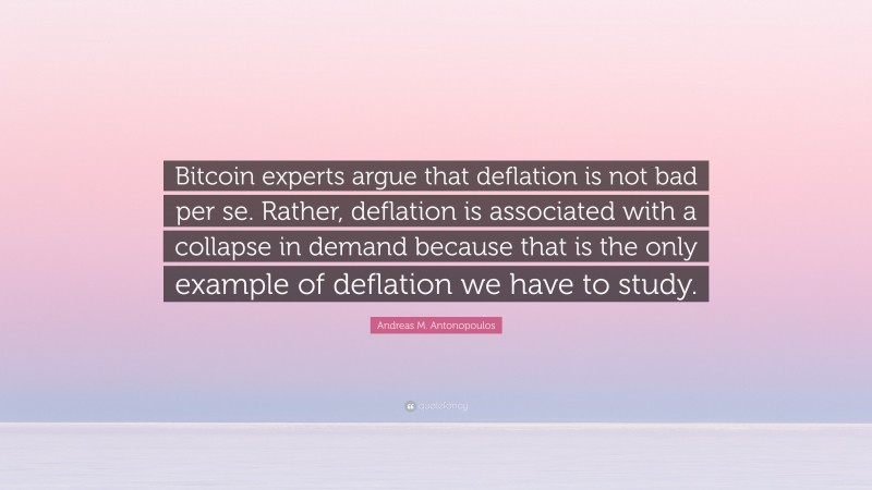 Andreas M. Antonopoulos Quote: “Bitcoin experts argue that deflation is not bad per se. Rather, deflation is associated with a collapse in demand because that is the only example of deflation we have to study.”