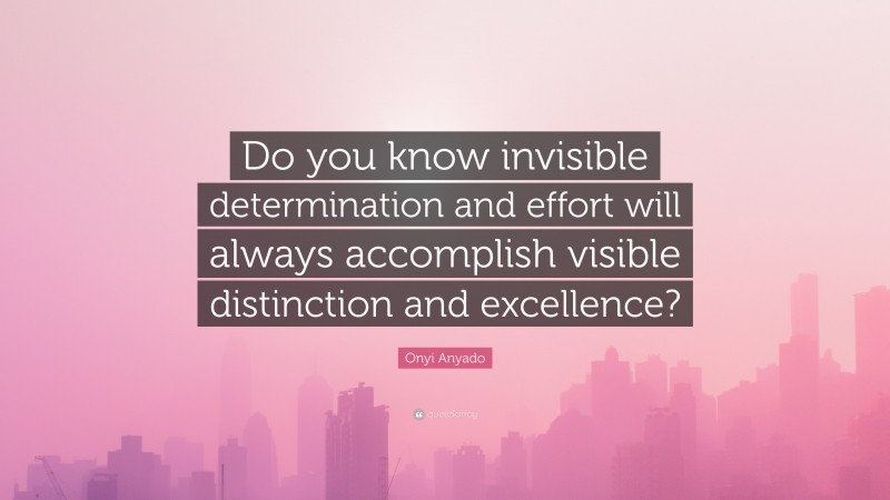 Onyi Anyado Quote: “Do you know invisible determination and effort will always accomplish visible distinction and excellence?”