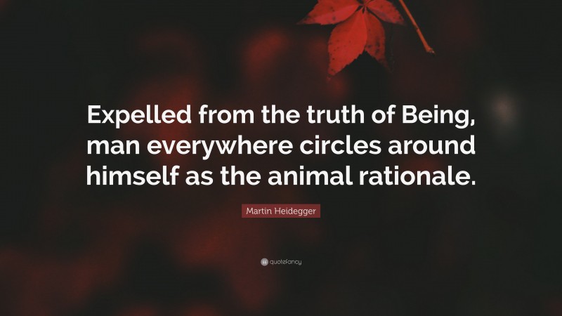 Martin Heidegger Quote: “Expelled from the truth of Being, man everywhere circles around himself as the animal rationale.”