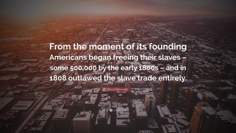 David Horowitz Quote: “From the moment of its founding Americans began freeing their slaves – some 500,000 by the early 1800s – and in 1808 outlawed the slave trade entirely.”