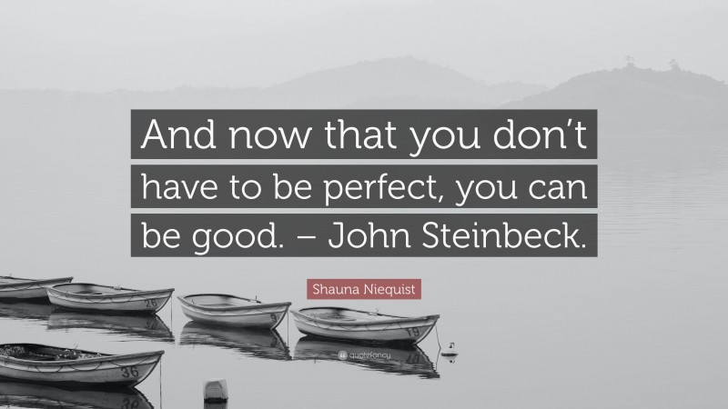 Shauna Niequist Quote: “And now that you don’t have to be perfect, you can be good. – John Steinbeck.”