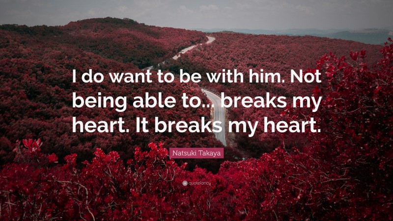 Natsuki Takaya Quote: “I do want to be with him. Not being able to... breaks my heart. It breaks my heart.”