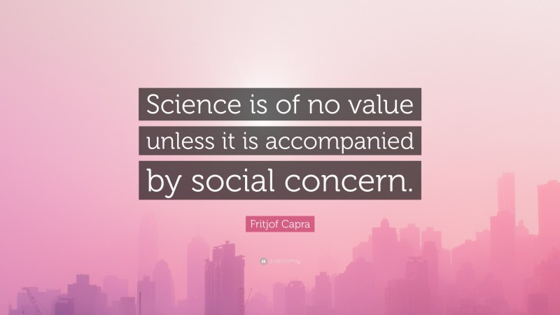Fritjof Capra Quote: “Science is of no value unless it is accompanied by social concern.”