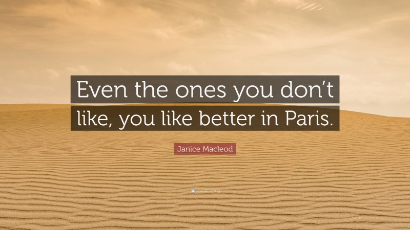 Janice Macleod Quote: “Even the ones you don’t like, you like better in Paris.”