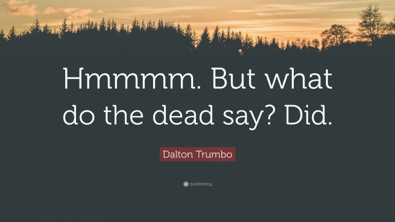 Dalton Trumbo Quote: “Hmmmm. But what do the dead say? Did.”