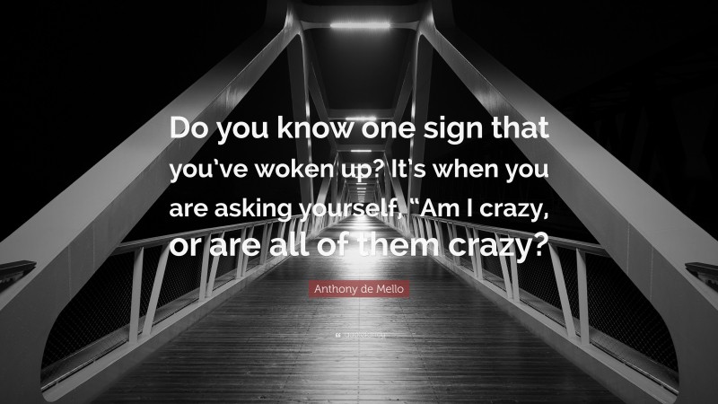 Anthony de Mello Quote: “Do you know one sign that you’ve woken up? It’s when you are asking yourself, “Am I crazy, or are all of them crazy?”