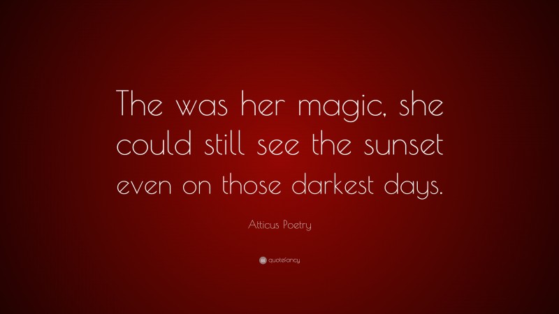 Atticus Poetry Quote: “The was her magic, she could still see the sunset even on those darkest days.”