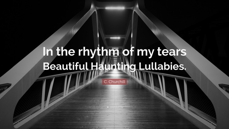 C. Churchill Quote: “In the rhythm of my tears Beautiful Haunting Lullabies.”