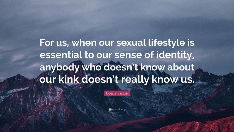 Dossie Easton Quote: “For us, when our sexual lifestyle is essential to our sense of identity, anybody who doesn’t know about our kink doesn’t really know us.”