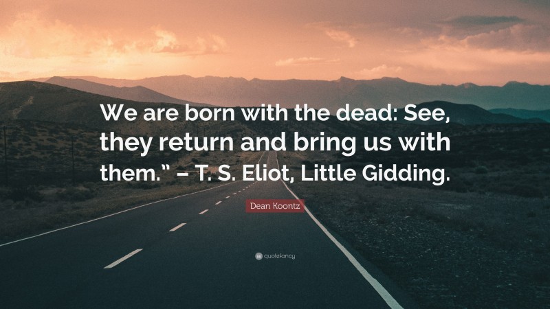 Dean Koontz Quote: “We are born with the dead: See, they return and bring us with them.” – T. S. Eliot, Little Gidding.”