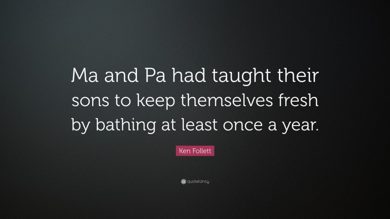Ken Follett Quote: “Ma and Pa had taught their sons to keep themselves fresh by bathing at least once a year.”