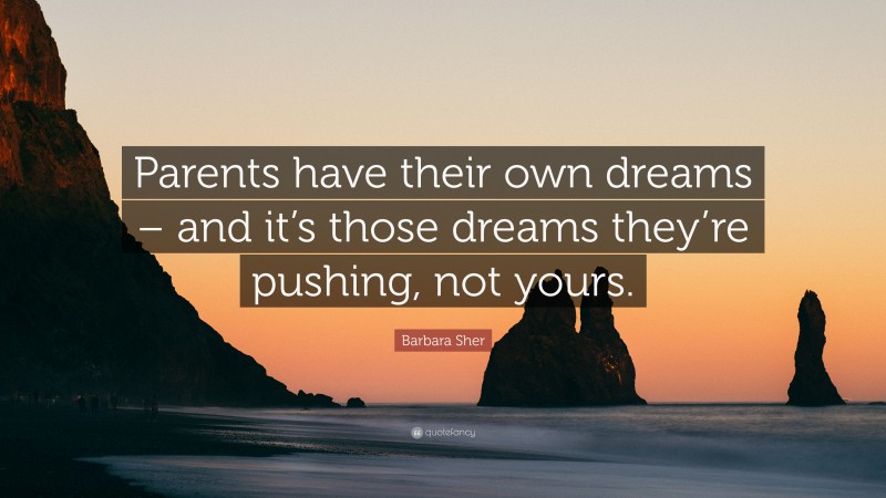 Barbara Sher Quote: “Parents have their own dreams – and it’s those dreams they’re pushing, not yours.”