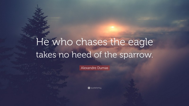 Alexandre Dumas Quote: “He who chases the eagle takes no heed of the sparrow.”