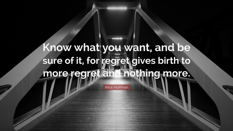 Alice Hoffman Quote: “Know what you want, and be sure of it, for regret gives birth to more regret and nothing more.”