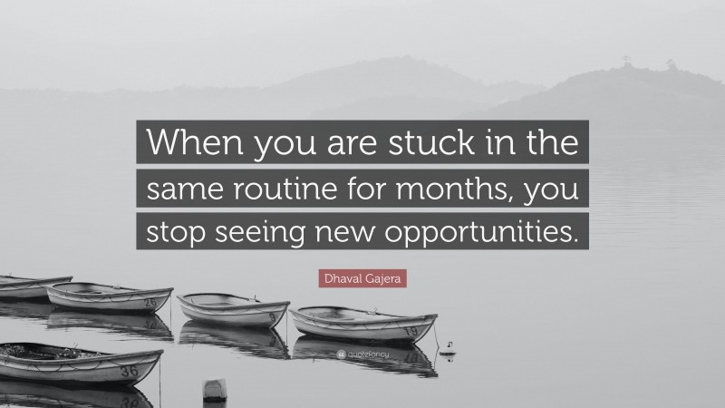 Dhaval Gajera Quote: “When you are stuck in the same routine for months, you stop seeing new opportunities.”