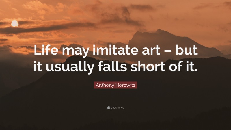 Anthony Horowitz Quote: “Life may imitate art – but it usually falls short of it.”