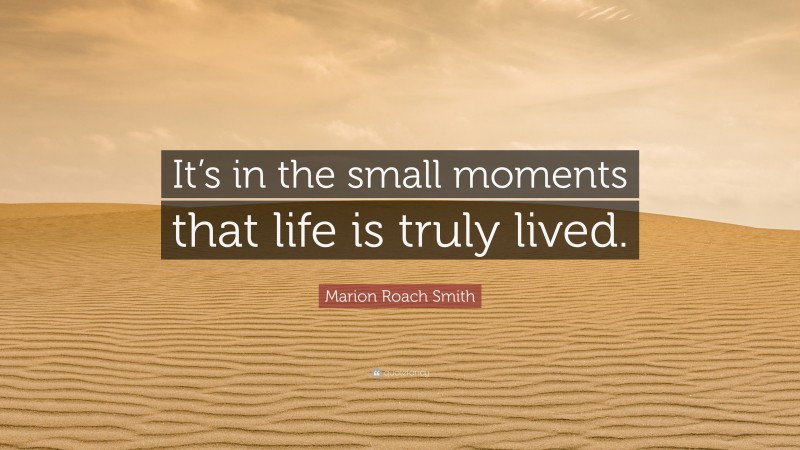 Marion Roach Smith Quote: “It’s in the small moments that life is truly lived.”