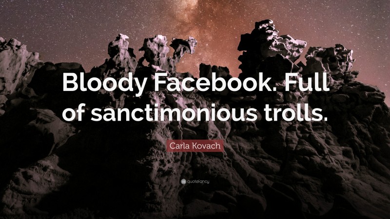 Carla Kovach Quote: “Bloody Facebook. Full of sanctimonious trolls.”