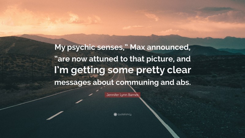 Jennifer Lynn Barnes Quote: “My psychic senses,” Max announced, “are now attuned to that picture, and I’m getting some pretty clear messages about communing and abs.”