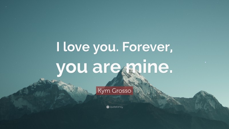 Kym Grosso Quote: “I love you. Forever, you are mine.”