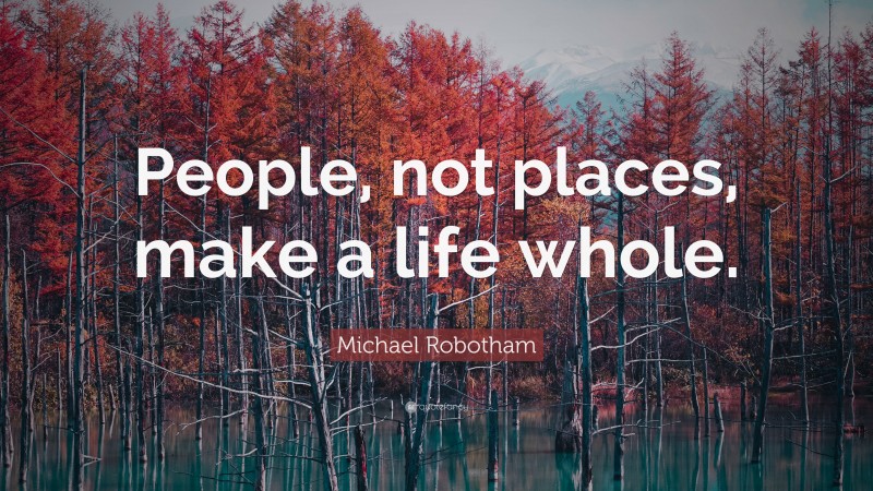 Michael Robotham Quote: “People, not places, make a life whole.”
