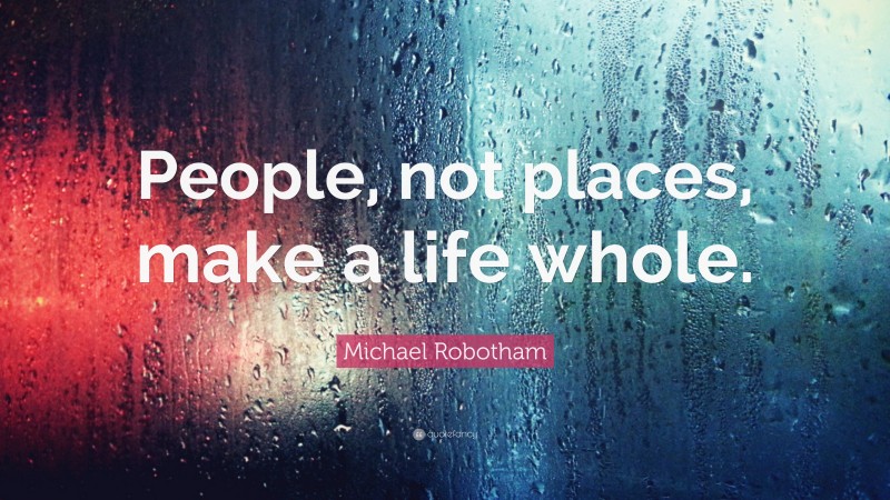 Michael Robotham Quote: “People, not places, make a life whole.”