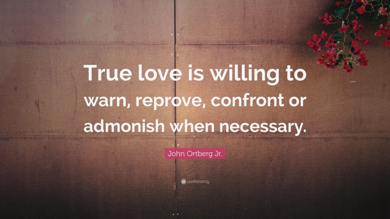 John Ortberg Jr. Quote: “True love is willing to warn, reprove, confront or admonish when necessary.”