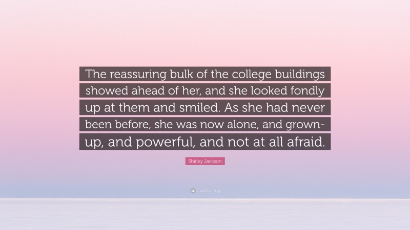 Shirley Jackson Quote: “The reassuring bulk of the college buildings showed ahead of her, and she looked fondly up at them and smiled. As she had never been before, she was now alone, and grown-up, and powerful, and not at all afraid.”