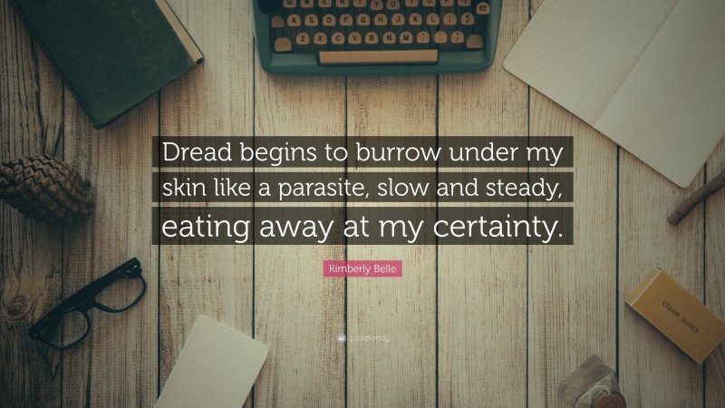 Kimberly Belle Quote: “Dread begins to burrow under my skin like a parasite, slow and steady, eating away at my certainty.”