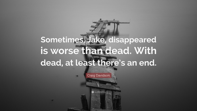 Craig Davidson Quote: “Sometimes, Jake, disappeared is worse than dead. With dead, at least there’s an end.”