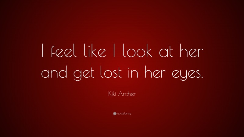 Kiki Archer Quote: “I feel like I look at her and get lost in her eyes.”