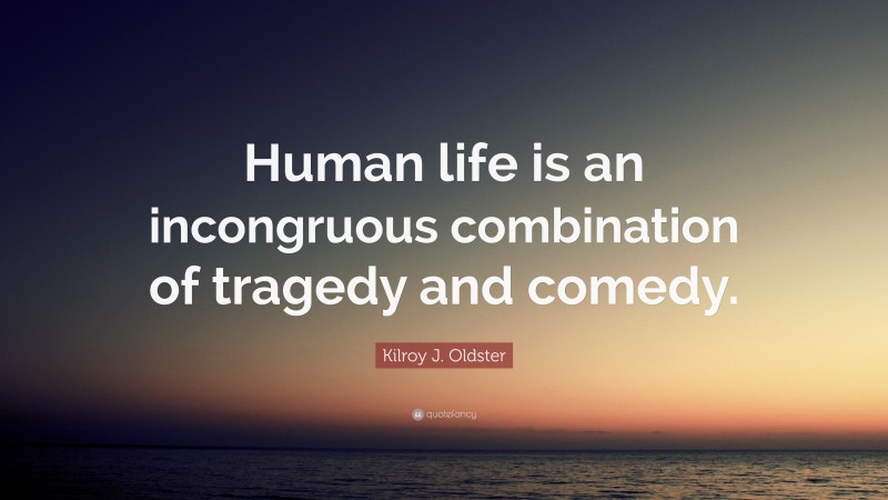Kilroy J. Oldster Quote: “Human life is an incongruous combination of tragedy and comedy.”