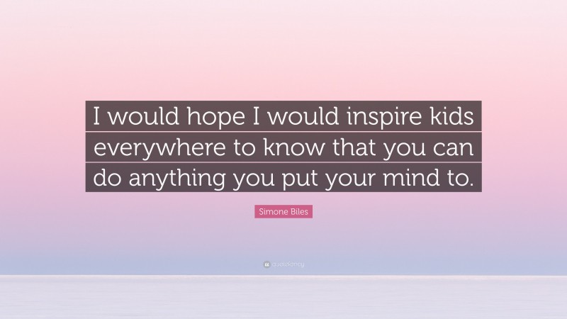 Simone Biles Quote: “I would hope I would inspire kids everywhere to know that you can do anything you put your mind to.”