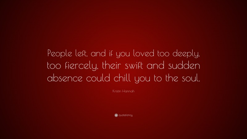 Kristin Hannah Quote: “People left, and if you loved too deeply, too fiercely, their swift and sudden absence could chill you to the soul.”