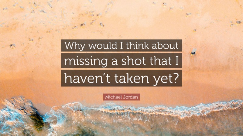 Michael Jordan Quote: “Why would I think about missing a shot that I haven’t taken yet?”