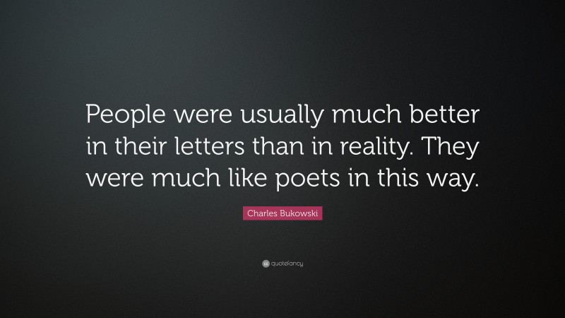 Charles Bukowski Quote: “People were usually much better in their letters than in reality. They were much like poets in this way.”