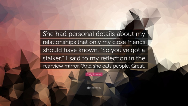 Craig Schaefer Quote: “She had personal details about my relationships that only my close friends should have known. “So you’ve got a stalker,” I said to my reflection in the rearview mirror. “And she eats people. Great.”