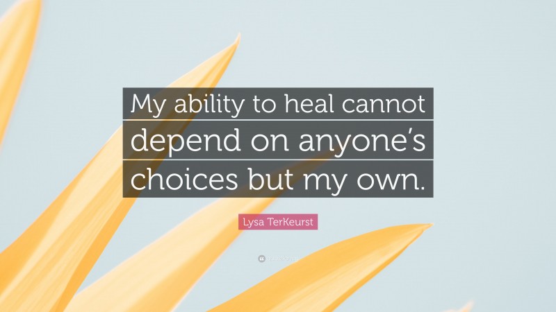 Lysa TerKeurst Quote: “My ability to heal cannot depend on anyone’s choices but my own.”