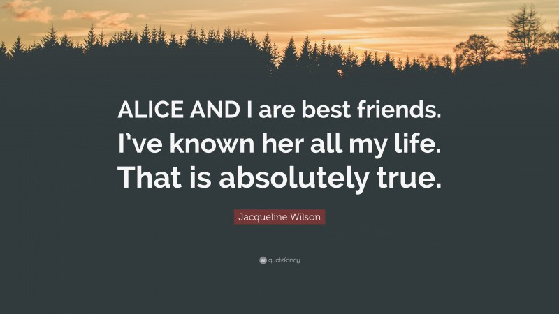 Jacqueline Wilson Quote: “ALICE AND I are best friends. I’ve known her all my life. That is absolutely true.”