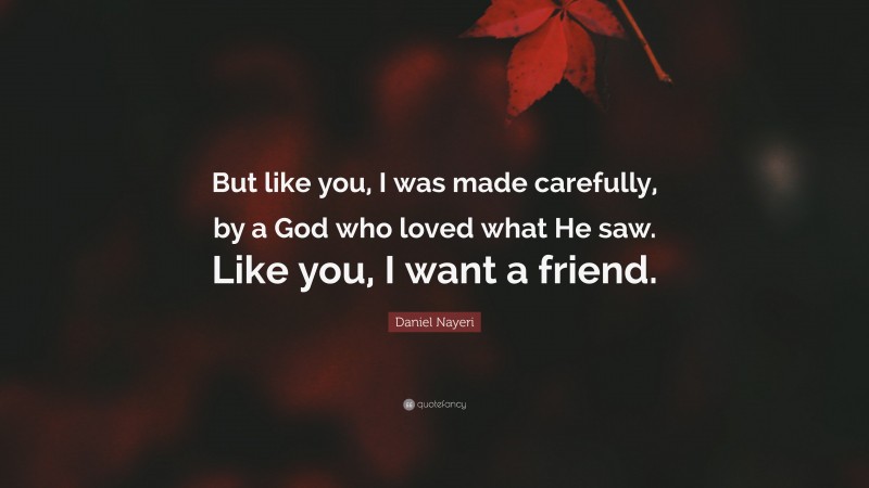 Daniel Nayeri Quote: “But like you, I was made carefully, by a God who loved what He saw. Like you, I want a friend.”