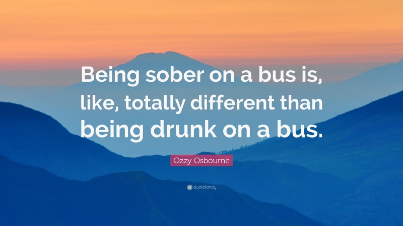 Ozzy Osbourne Quote: “Being sober on a bus is, like, totally different than being drunk on a bus.”