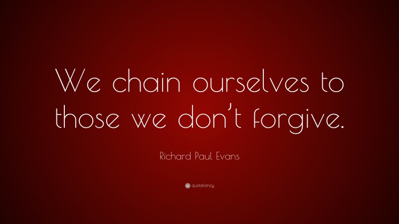 Richard Paul Evans Quote: “We chain ourselves to those we don’t forgive.”