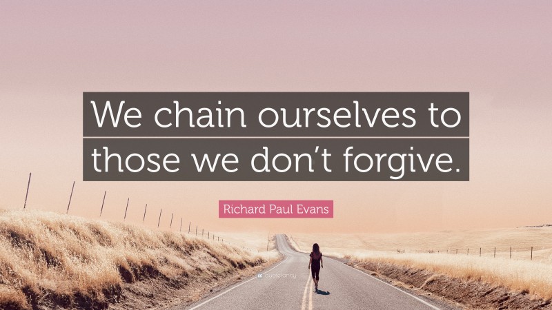 Richard Paul Evans Quote: “We chain ourselves to those we don’t forgive.”