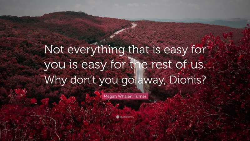 Megan Whalen Turner Quote: “Not everything that is easy for you is easy for the rest of us. Why don’t you go away, Dionis?”
