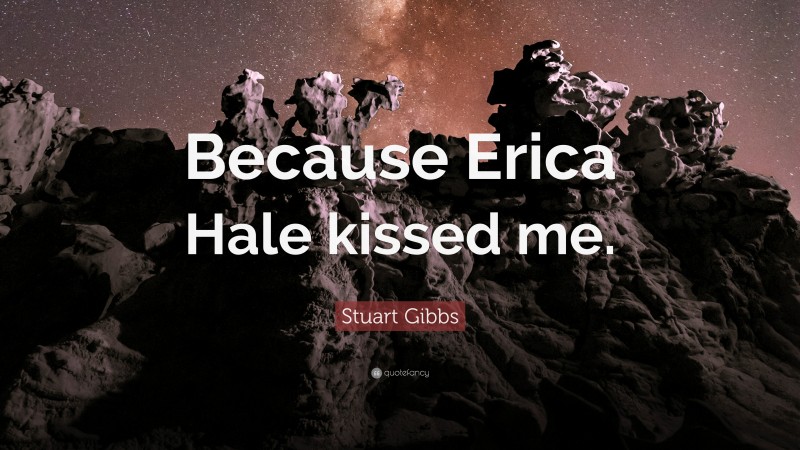 Stuart Gibbs Quote: “Because Erica Hale kissed me.”