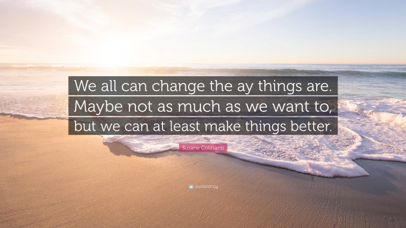 Susane Colasanti Quote: “We all can change the ay things are. Maybe not as much as we want to, but we can at least make things better.”