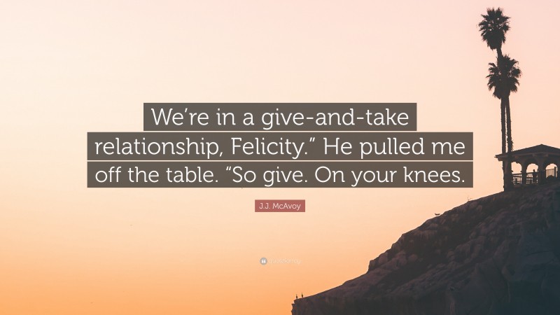 J.J. McAvoy Quote: “We’re in a give-and-take relationship, Felicity.” He pulled me off the table. “So give. On your knees.”