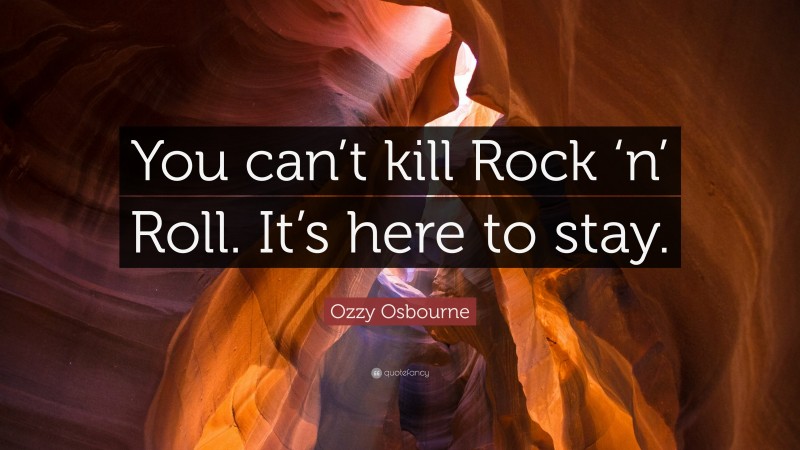 Ozzy Osbourne Quote: “You can’t kill Rock ‘n’ Roll. It’s here to stay.”