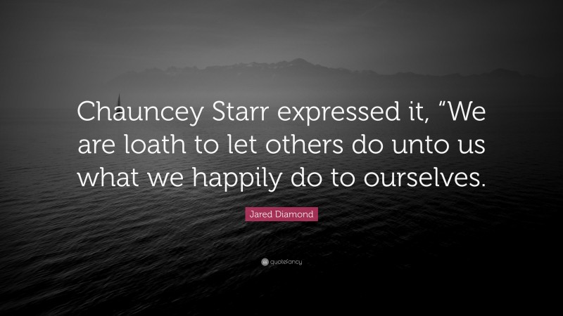 Jared Diamond Quote: “Chauncey Starr expressed it, “We are loath to let others do unto us what we happily do to ourselves.”